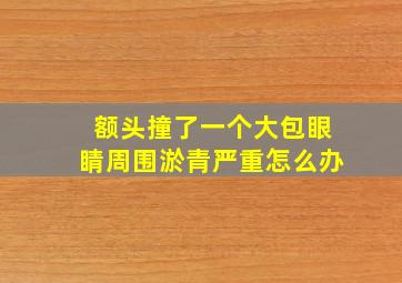 额头撞了一个大包眼睛周围淤青严重怎么办