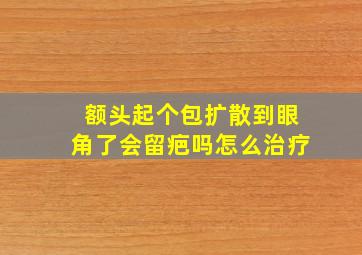 额头起个包扩散到眼角了会留疤吗怎么治疗