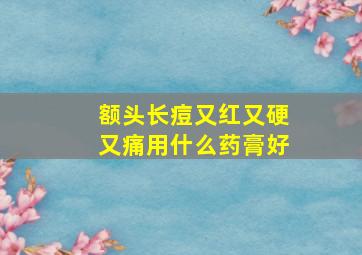 额头长痘又红又硬又痛用什么药膏好