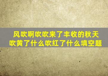 风吹啊吹吹来了丰收的秋天吹黄了什么吹红了什么填空题