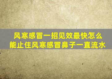 风寒感冒一招见效最快怎么能止住风寒感冒鼻子一直流水