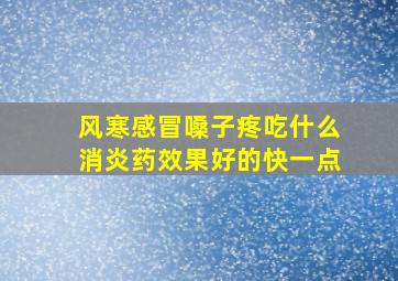 风寒感冒嗓子疼吃什么消炎药效果好的快一点