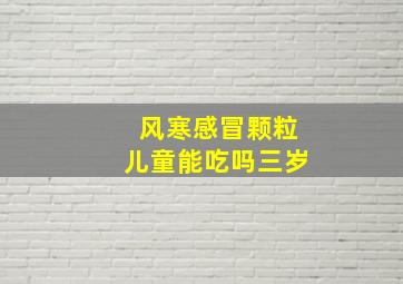 风寒感冒颗粒儿童能吃吗三岁