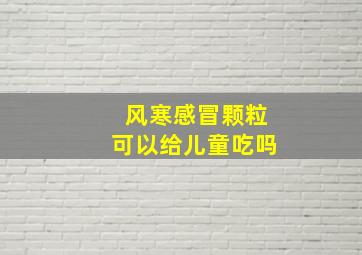 风寒感冒颗粒可以给儿童吃吗