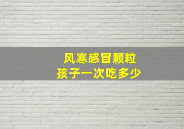 风寒感冒颗粒孩子一次吃多少