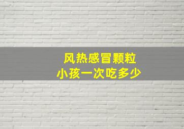 风热感冒颗粒小孩一次吃多少