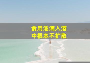 食用油滴入酒中根本不扩散