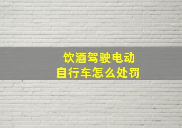 饮酒驾驶电动自行车怎么处罚