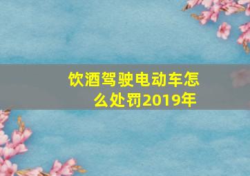 饮酒驾驶电动车怎么处罚2019年