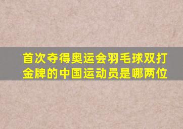 首次夺得奥运会羽毛球双打金牌的中国运动员是哪两位