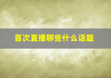 首次直播聊些什么话题