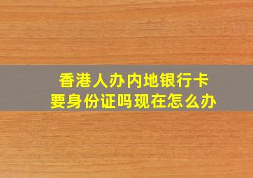 香港人办内地银行卡要身份证吗现在怎么办