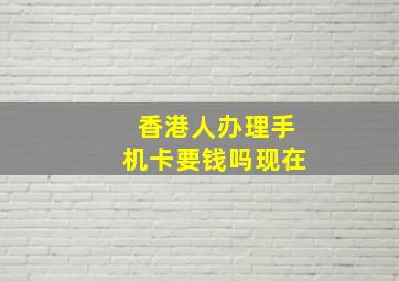 香港人办理手机卡要钱吗现在