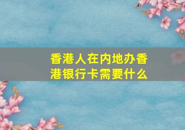 香港人在内地办香港银行卡需要什么