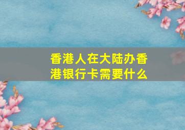 香港人在大陆办香港银行卡需要什么