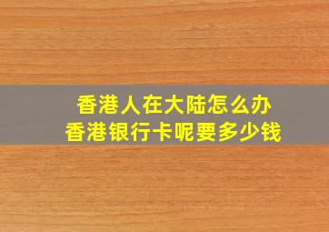 香港人在大陆怎么办香港银行卡呢要多少钱