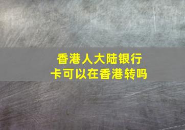 香港人大陆银行卡可以在香港转吗