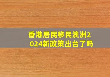 香港居民移民澳洲2024新政策出台了吗