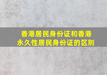 香港居民身份证和香港永久性居民身份证的区别