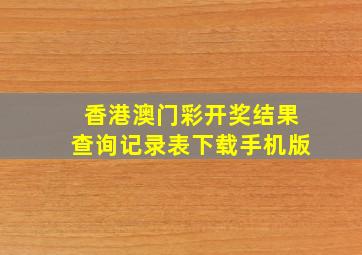 香港澳门彩开奖结果查询记录表下载手机版