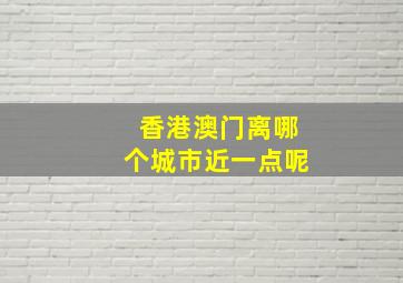 香港澳门离哪个城市近一点呢