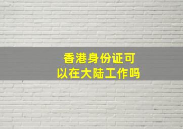 香港身份证可以在大陆工作吗