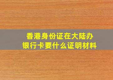 香港身份证在大陆办银行卡要什么证明材料