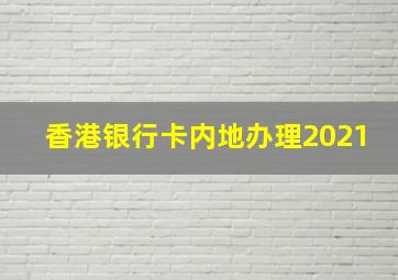 香港银行卡内地办理2021