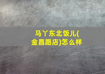 马丫东北饭儿(金昌路店)怎么样