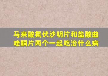 马来酸氟伏沙明片和盐酸曲唑酮片两个一起吃治什么病