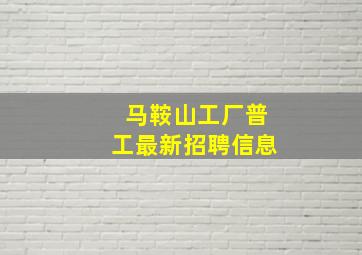 马鞍山工厂普工最新招聘信息