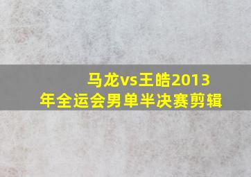 马龙vs王皓2013年全运会男单半决赛剪辑