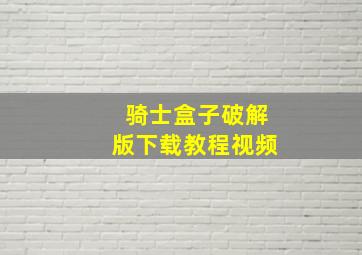 骑士盒子破解版下载教程视频