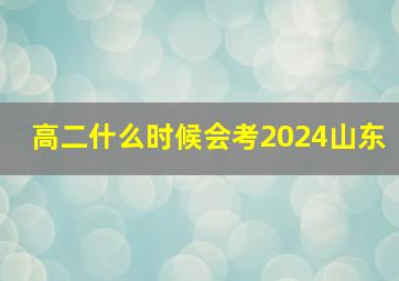 高二什么时候会考2024山东