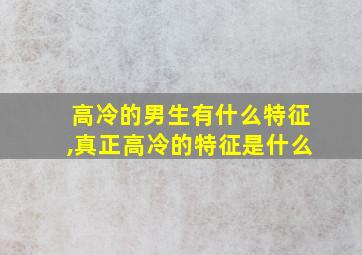 高冷的男生有什么特征,真正高冷的特征是什么