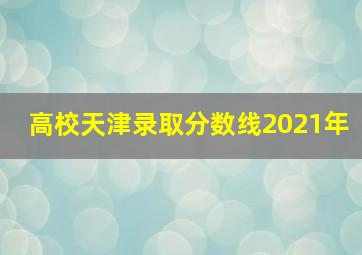 高校天津录取分数线2021年