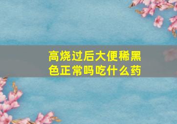 高烧过后大便稀黑色正常吗吃什么药