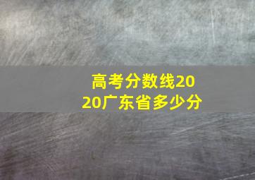 高考分数线2020广东省多少分