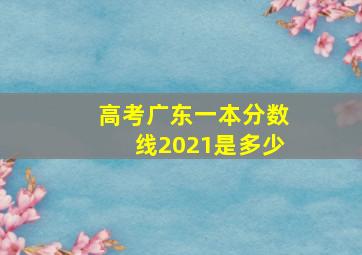 高考广东一本分数线2021是多少