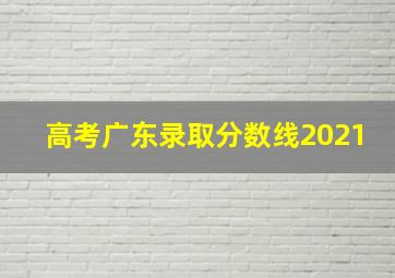 高考广东录取分数线2021