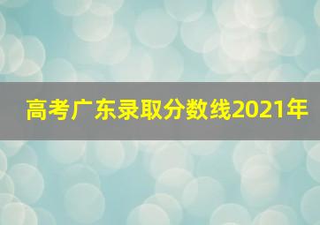 高考广东录取分数线2021年