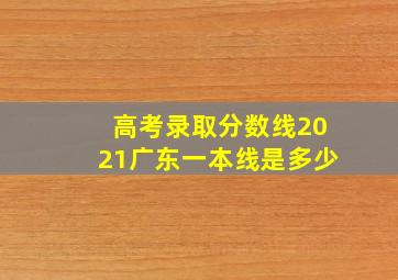 高考录取分数线2021广东一本线是多少