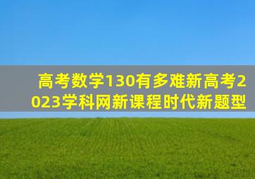 高考数学130有多难新高考2023学科网新课程时代新题型