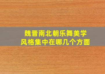 魏晋南北朝乐舞美学风格集中在哪几个方面