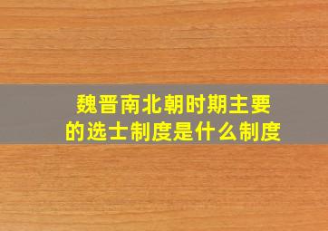 魏晋南北朝时期主要的选士制度是什么制度