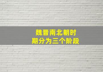 魏晋南北朝时期分为三个阶段