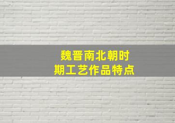 魏晋南北朝时期工艺作品特点