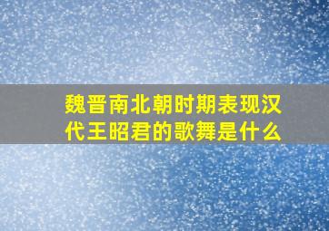 魏晋南北朝时期表现汉代王昭君的歌舞是什么