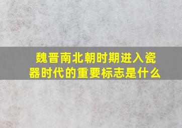 魏晋南北朝时期进入瓷器时代的重要标志是什么