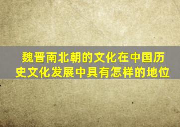 魏晋南北朝的文化在中国历史文化发展中具有怎样的地位